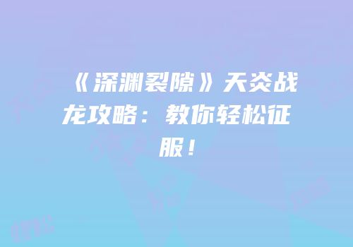 《深渊裂隙》天炎战龙攻略：教你轻松征服！