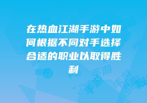 在热血江湖手游中如何根据不同对手选择合适的职业以取得胜利