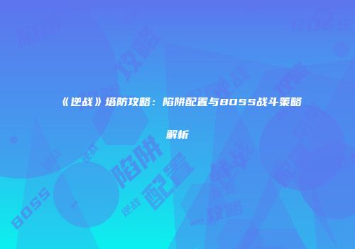 《逆战》塔防攻略：陷阱配置与BOSS战斗策略解析