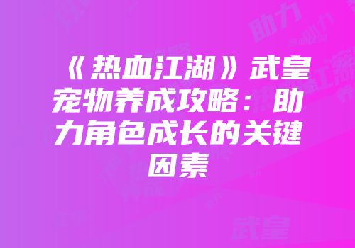 《热血江湖》武皇宠物养成攻略：助力角色成长的关键因素