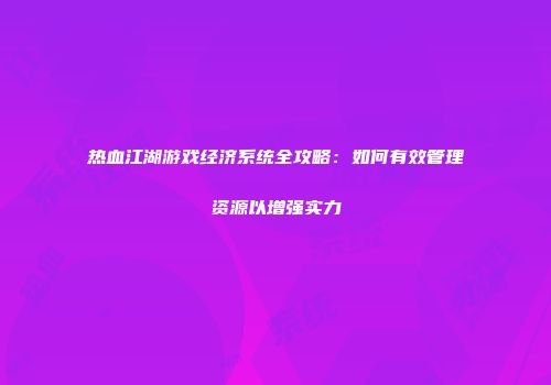 热血江湖游戏经济系统全攻略：如何有效管理资源以增强实力