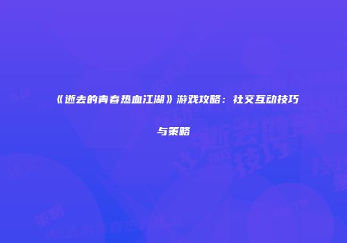 《逝去的青春热血江湖》游戏攻略：社交互动技巧与策略