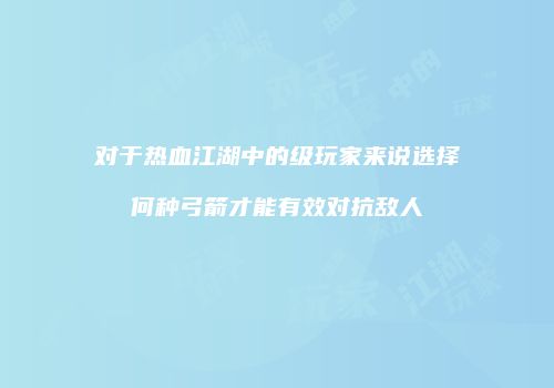 对于热血江湖中的级玩家来说选择何种弓箭才能有效对抗敌人