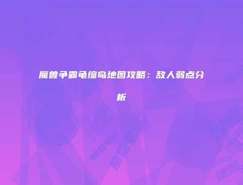 魔兽争霸龟缩岛地图攻略：敌人弱点分析