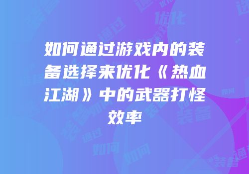 如何通过游戏内的装备选择来优化《热血江湖》中的武器打怪效率