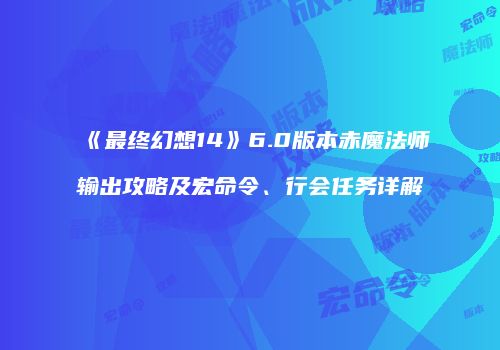 《最终幻想14》6.0版本赤魔法师输出攻略及宏命令、行会任务详解