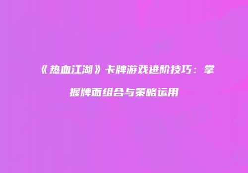 《热血江湖》卡牌游戏进阶技巧：掌握牌面组合与策略运用
