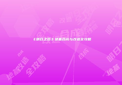 《明日之后》地基合成与改造全攻略