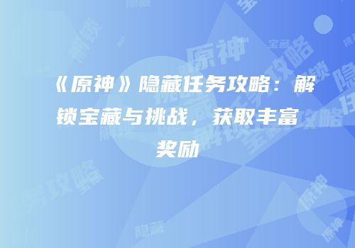 《原神》隐藏任务攻略：解锁宝藏与挑战，获取丰富奖励