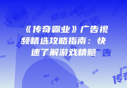 《传奇霸业》广告视频精选攻略指南：快速了解游戏精髓