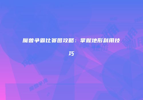 魔兽争霸比赛图攻略：掌握地形利用技巧