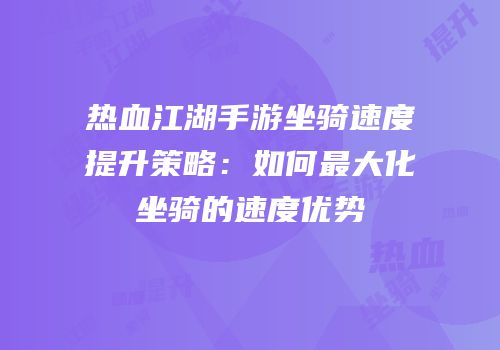 热血江湖手游坐骑速度提升策略：如何最大化坐骑的速度优势