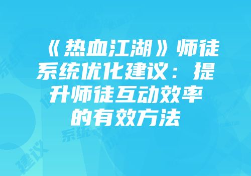 《热血江湖》师徒系统优化建议：提升师徒互动效率的有效方法