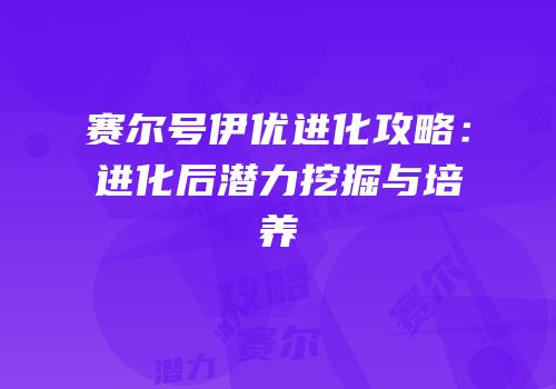 赛尔号伊优进化攻略：进化后潜力挖掘与培养