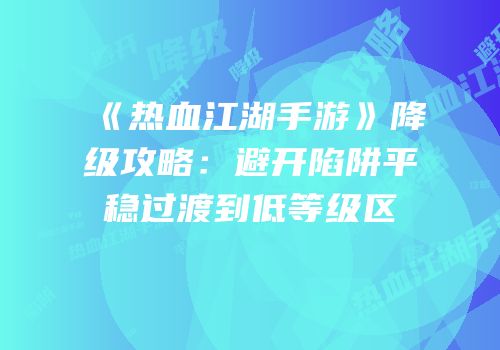 《热血江湖手游》降级攻略:避开陷阱平稳过渡到低等级区