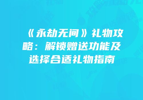 《永劫无间》礼物攻略：解锁赠送功能及选择合适礼物指南
