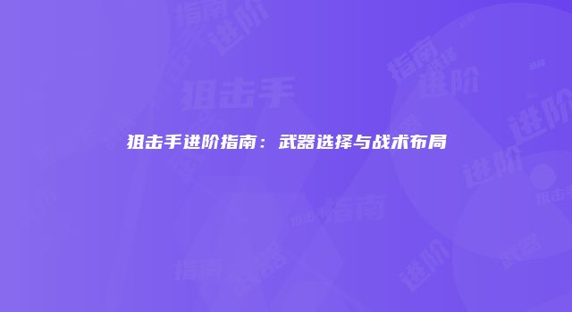 狙击手进阶指南：武器选择与战术布局