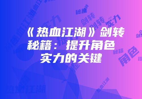 《热血江湖》剑转秘籍：提升角色实力的关键