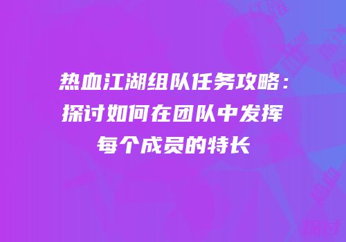 热血江湖组队任务攻略：探讨如何在团队中发挥每个成员的特长