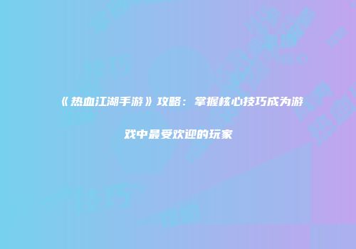 《热血江湖手游》攻略:掌握核心技巧成为游戏中最受欢迎的玩家