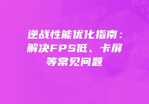 逆战性能优化指南：解决FPS低、卡屏等常见问题