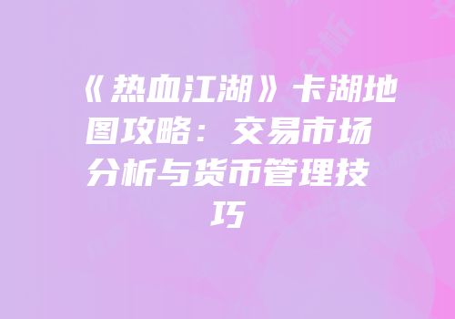 《热血江湖》卡湖地图攻略：交易市场分析与货币管理技巧