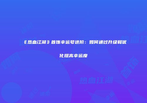 《热血江湖》首饰幸运号进阶：如何通过升级和优化提高幸运度