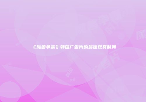 《魔兽争霸》韩国广告片的最佳观赏时间