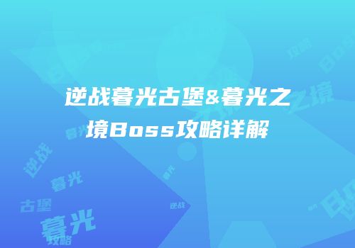 逆战暮光古堡&暮光之境Boss攻略详解