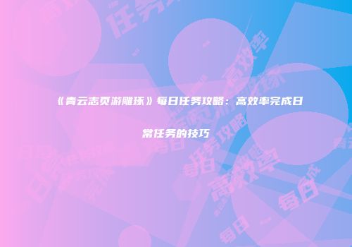 《青云志页游雕琢》每日任务攻略：高效率完成日常任务的技巧