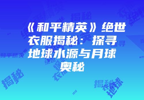 《和平精英》绝世衣服揭秘：探寻地球水源与月球奥秘