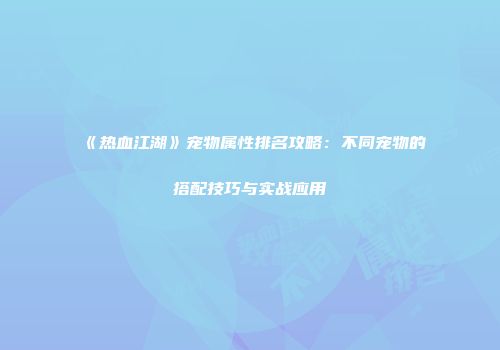 《热血江湖》宠物属性排名攻略：不同宠物的搭配技巧与实战应用