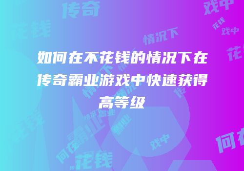 如何在不花钱的情况下在传奇霸业游戏中快速获得高等级