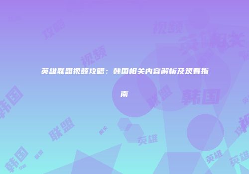 英雄联盟视频攻略：韩国相关内容解析及观看指南