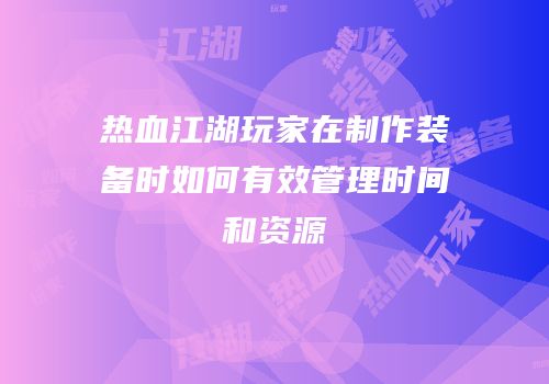 热血江湖玩家在制作装备时如何有效管理时间和资源