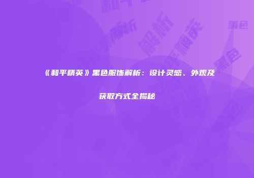《和平精英》黑色服饰解析：设计灵感、外观及获取方式全揭秘