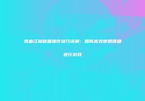 热血江湖键盘操作技巧详解：如何高效使用键盘进行游戏
