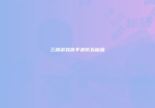 三消游戏高手进阶五秘籍