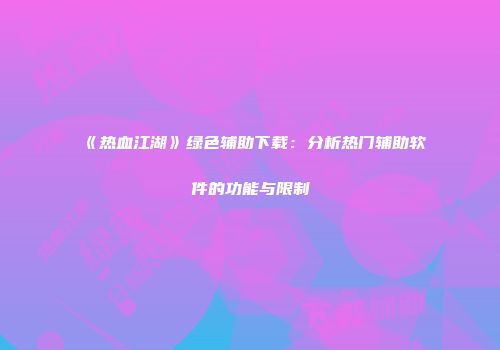 《热血江湖》绿色辅助下载：分析热门辅助软件的功能与限制