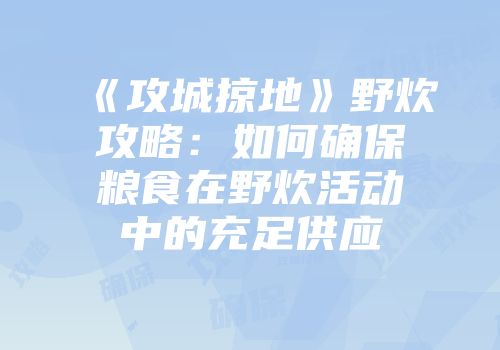 《攻城掠地》野炊攻略：如何确保粮食在野炊活动中的充足供应