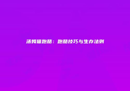 汤姆猫跑酷：跑酷技巧与生存法则