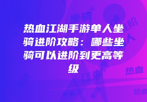 热血江湖手游单人坐骑进阶攻略:哪些坐骑可以进阶到更高等级