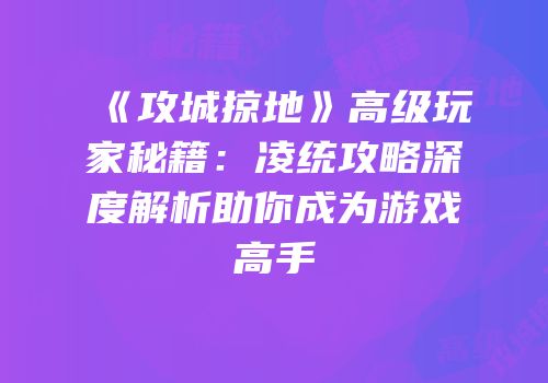 《攻城掠地》高级玩家秘籍：凌统攻略深度解析助你成为游戏高手