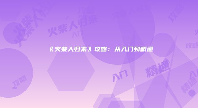 《火柴人归来》攻略：从入门到精通