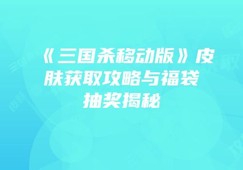 《三国杀移动版》皮肤获取攻略与福袋抽奖揭秘