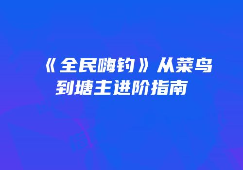 《全民嗨钓》从菜鸟到塘主进阶指南