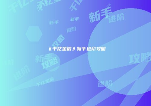 《千亿星辰》新手进阶攻略