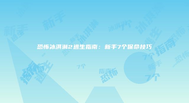 恐怖冰淇淋2逃生指南：新手7个保命技巧