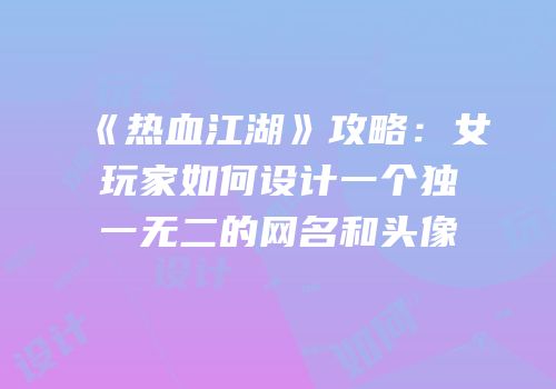 《热血江湖》攻略：女玩家如何设计一个独一无二的网名和头像