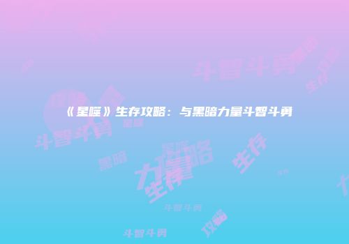 《星噬》生存攻略：与黑暗力量斗智斗勇